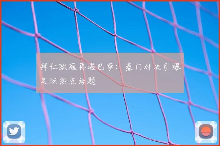 拜仁欧冠再遇巴萨:豪门对决引爆足坛热点话题