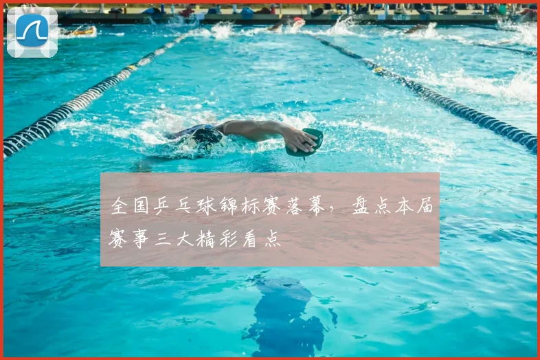 全国乒乓球锦标赛落幕,盘点本届赛事三大精彩看点