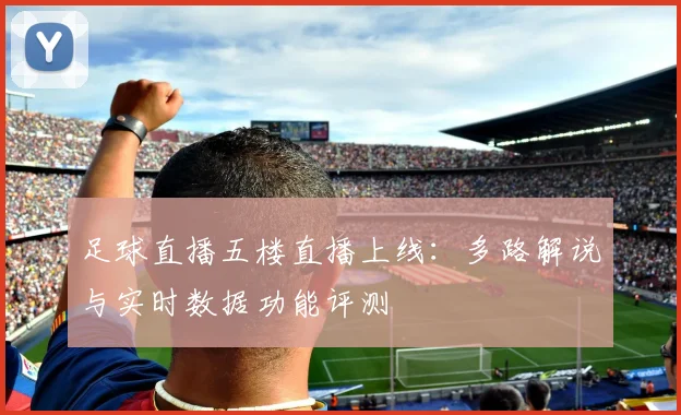 足球直播五楼直播上线：多路解说与实时数据功能评测