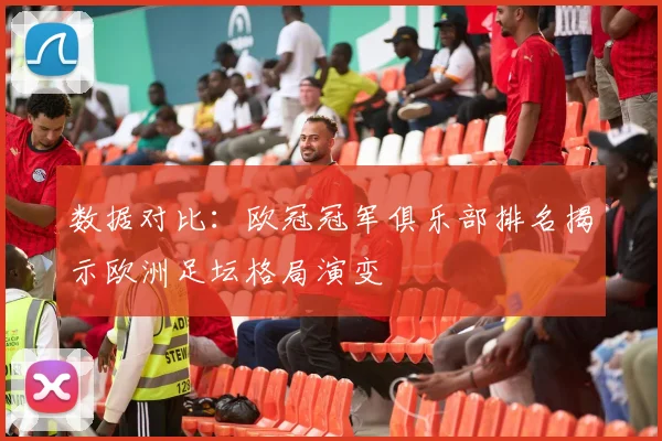 数据对比：欧冠冠军俱乐部排名揭示欧洲足坛格局演变