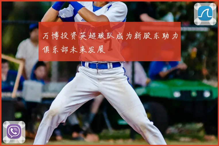 万博投资英超狼队成为新股东助力俱乐部未来发展