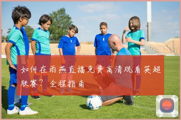 如何在雨燕直播免费高清观看英超联赛？全程指南