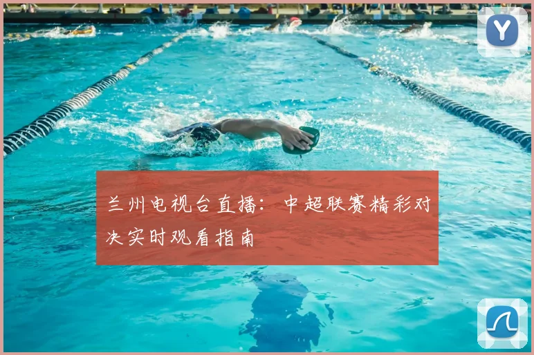 兰州电视台直播:中超联赛精彩对决实时观看指南