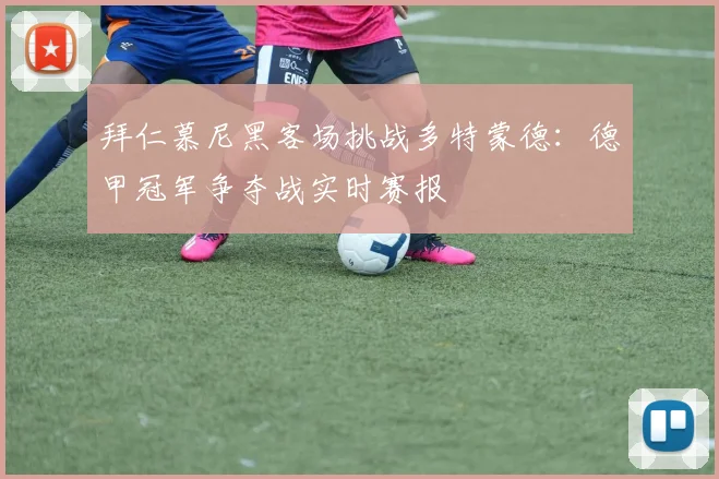 拜仁慕尼黑客场挑战多特蒙德:德甲冠军争夺战实时赛报