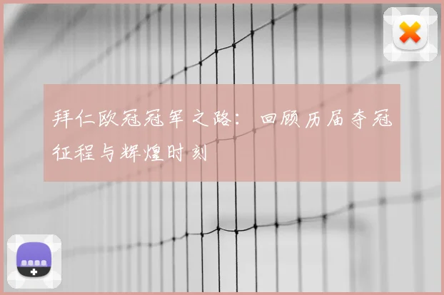拜仁欧冠冠军之路:回顾历届夺冠征程与辉煌时刻