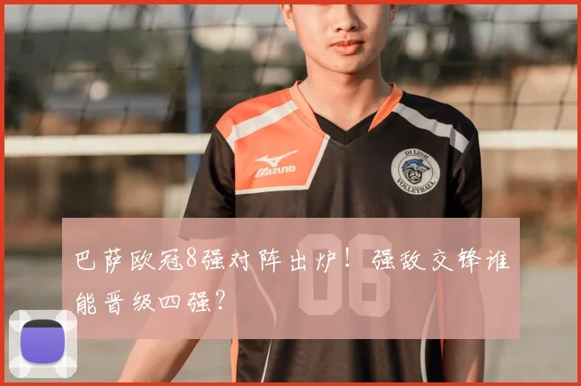 巴萨欧冠8强对阵出炉!强敌交锋谁能晋级四强?