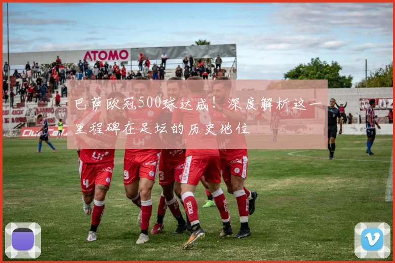 巴萨欧冠500球达成！深度解析这一里程碑在足坛的历史地位