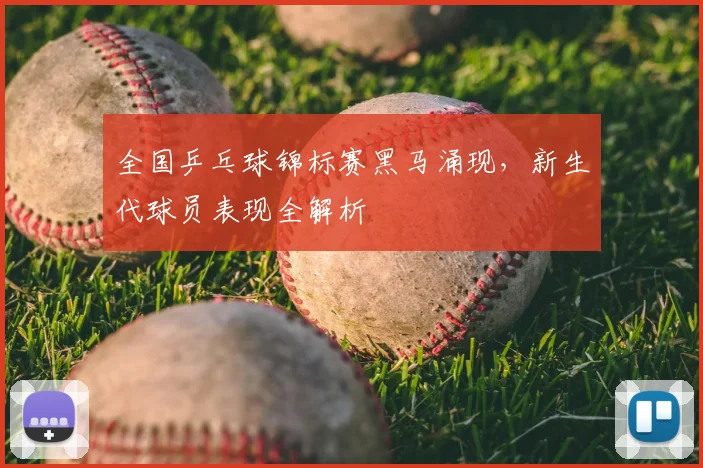 全国乒乓球锦标赛黑马涌现,新生代球员表现全解析