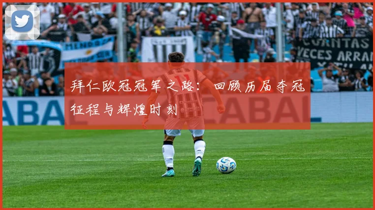 拜仁欧冠冠军之路:回顾历届夺冠征程与辉煌时刻
