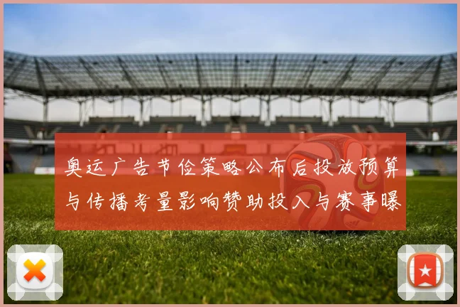 奥运广告节俭策略公布后投放预算与传播考量影响赞助投入与赛事曝光分配