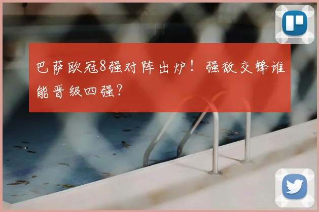 巴萨欧冠8强对阵出炉!强敌交锋谁能晋级四强?