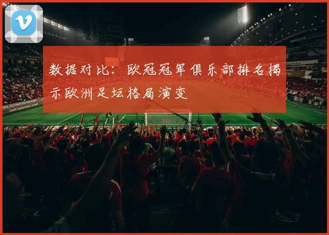 数据对比：欧冠冠军俱乐部排名揭示欧洲足坛格局演变